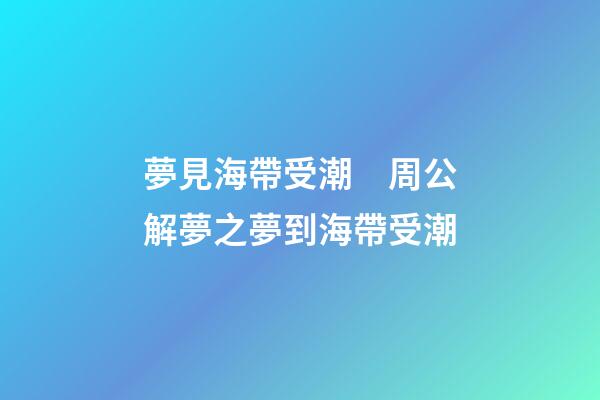 夢見海帶受潮　周公解夢之夢到海帶受潮